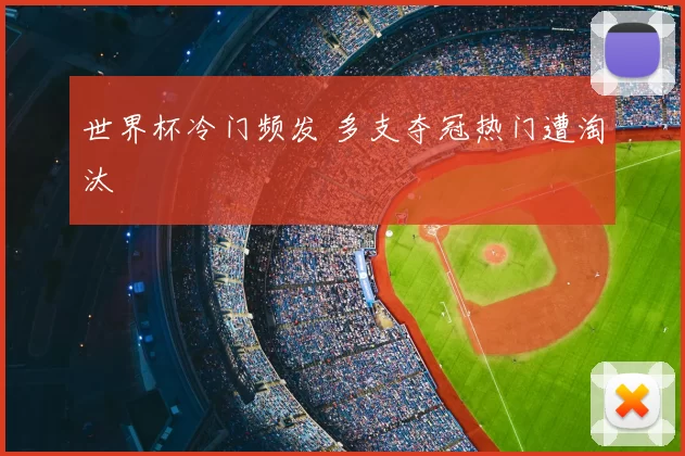 世界杯冷门频发 多支夺冠热门遭淘汰