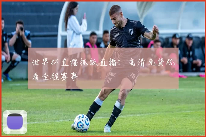 世界杯直播抓饭直播:高清免费观看全程赛事