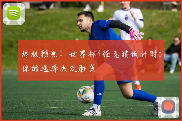 终极预测！世界杯4强竞猜倒计时：你的选择决定胜负