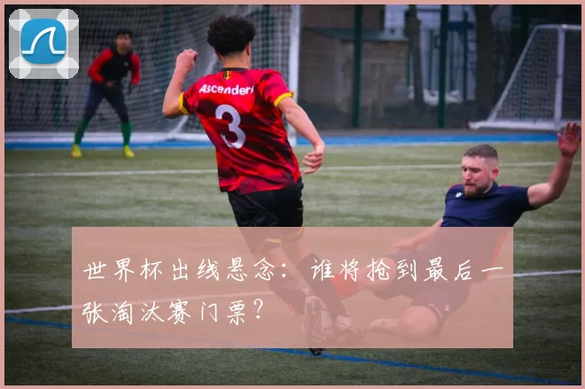 世界杯出线悬念:谁将抢到最后一张淘汰赛门票?