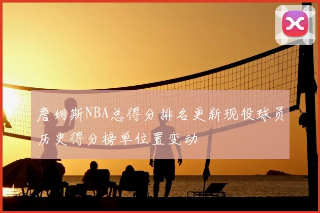 詹姆斯NBA总得分排名更新现役球员历史得分榜单位置变动