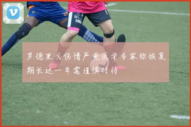 罗德里戈伤情严重医学专家称恢复期长达一年需谨慎对待