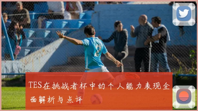 TES在挑战者杯中的个人能力表现全面解析与点评