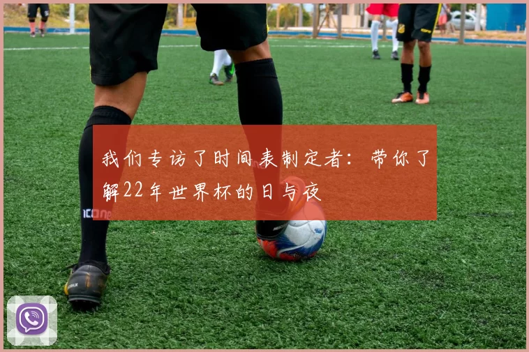 我们专访了时间表制定者:带你了解22年世界杯的日与夜