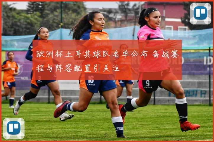 欧洲杯土耳其球队名单公布 备战赛程与阵容配置引关注