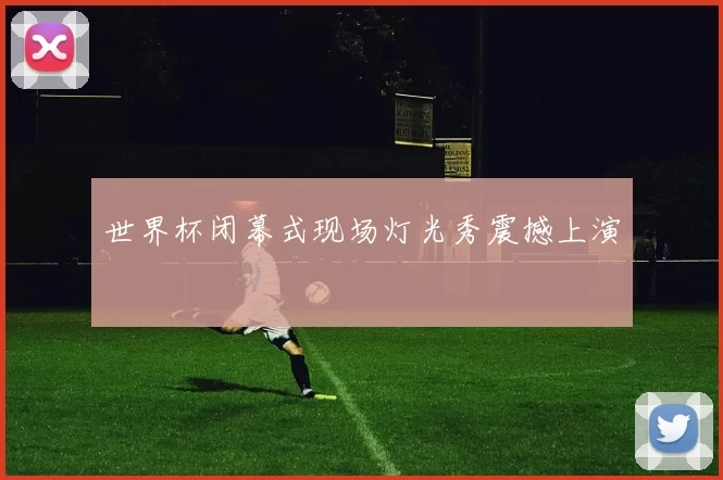 世界杯闭幕式现场灯光秀震撼上演