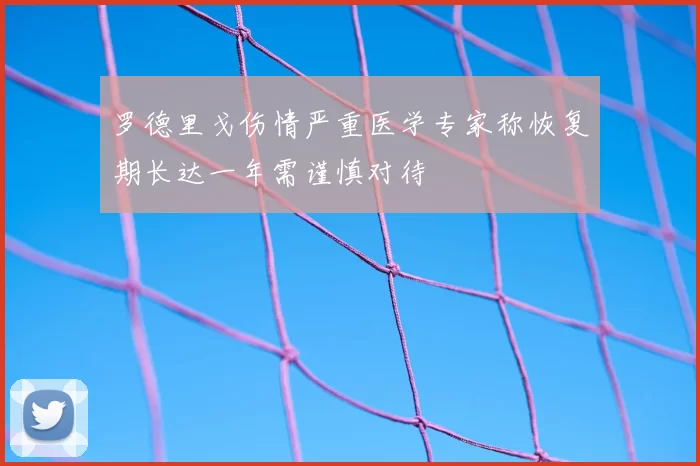 罗德里戈伤情严重医学专家称恢复期长达一年需谨慎对待