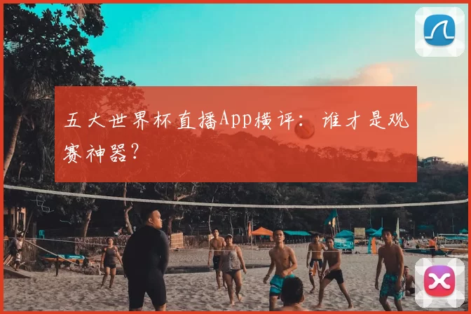 五大世界杯直播App横评:谁才是观赛神器?