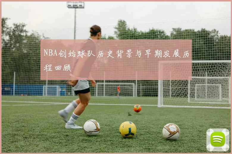 NBA创始球队历史背景与早期发展历程回顾