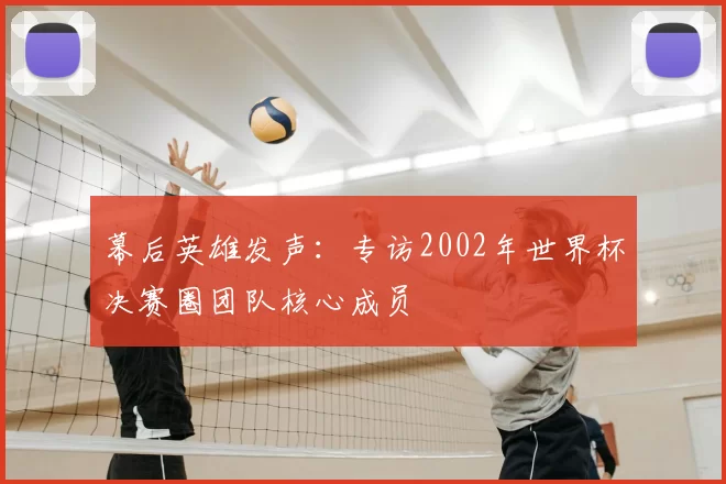 幕后英雄发声：专访2002年世界杯决赛圈团队核心成员