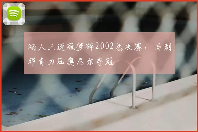 湖人三连冠梦碎2002总决赛,马刺邓肯力压奥尼尔夺冠