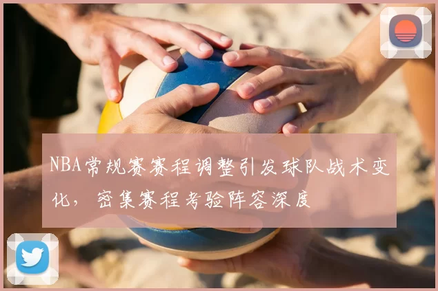 NBA常规赛赛程调整引发球队战术变化，密集赛程考验阵容深度