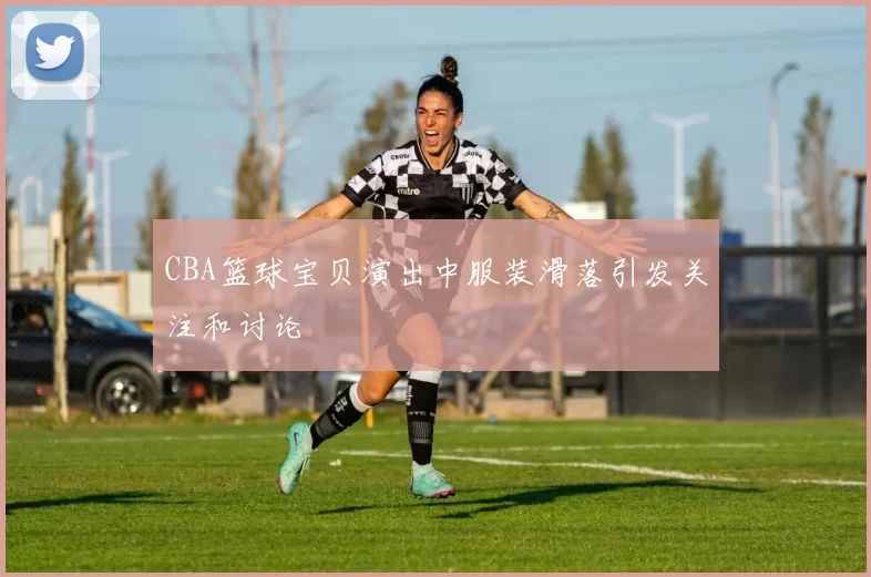 CBA篮球宝贝演出中服装滑落引发关注和讨论