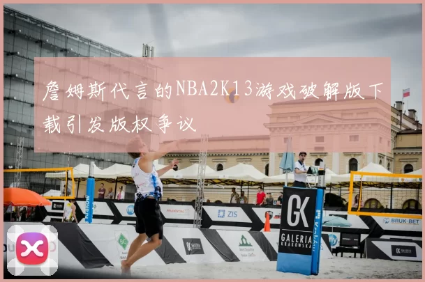 詹姆斯代言的NBA2K13游戏破解版下载引发版权争议