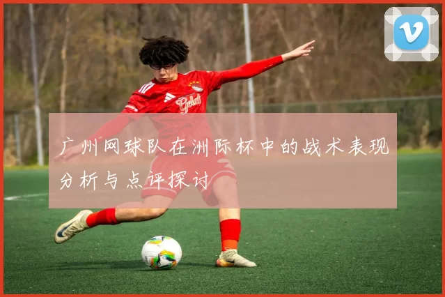 广州网球队在洲际杯中的战术表现分析与点评探讨