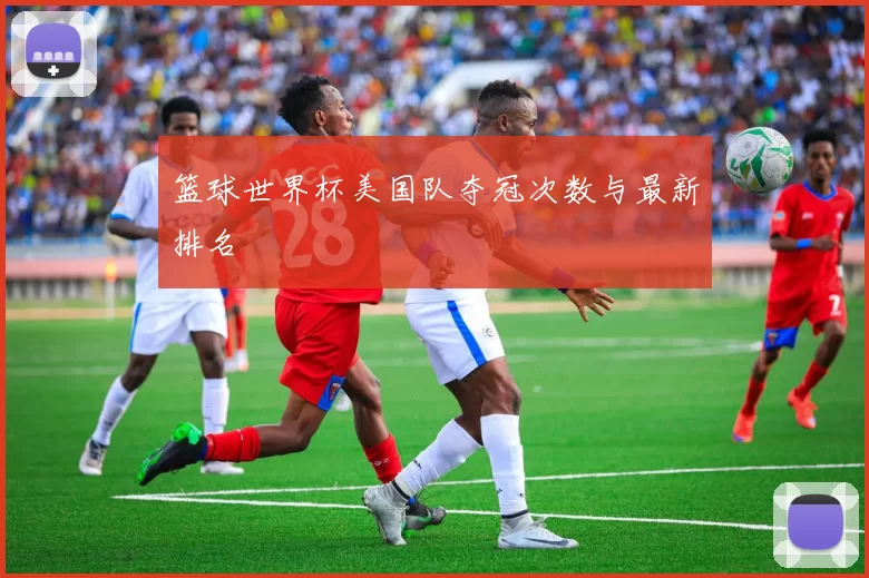 篮球世界杯美国队夺冠次数与最新排名