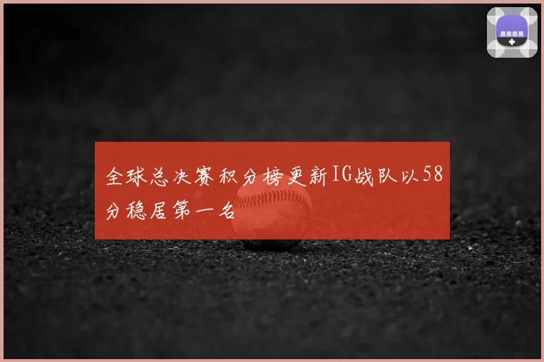 全球总决赛积分榜更新IG战队以58分稳居第一名