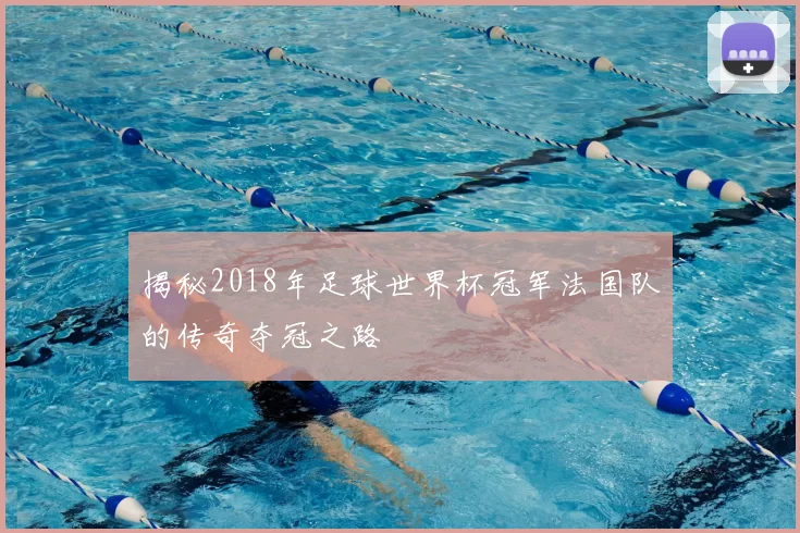 揭秘2018年足球世界杯冠军法国队的传奇夺冠之路