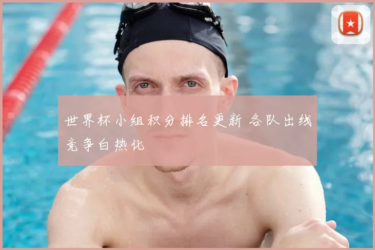 世界杯小组积分排名更新 各队出线竞争白热化