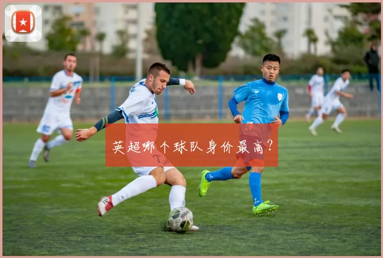 英超哪个球队身价最高?