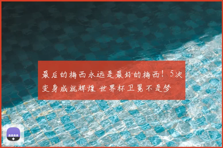 最后的梅西永远是最好的梅西!5次变身成就辉煌 世界杯卫冕不是梦