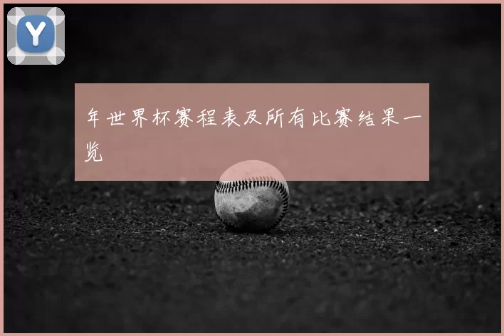 年世界杯赛程表及所有比赛结果一览