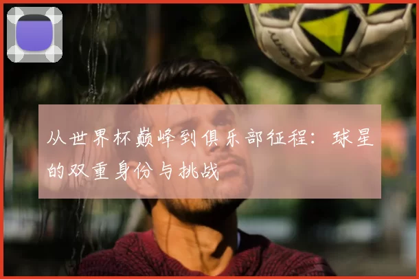 从世界杯巅峰到俱乐部征程：球星的双重身份与挑战