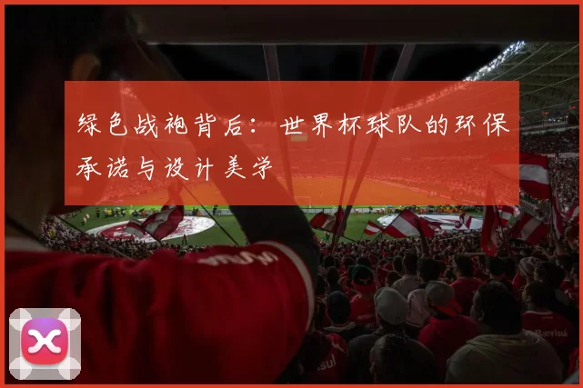 绿色战袍背后:世界杯球队的环保承诺与设计美学