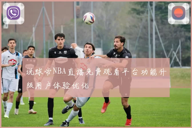说球帝NBA直播免费观看平台功能升级用户体验优化