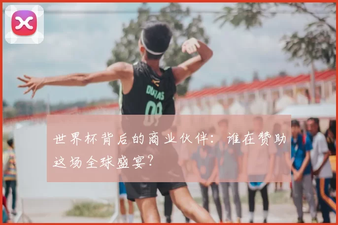 世界杯背后的商业伙伴：谁在赞助这场全球盛宴？