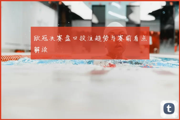 欧冠决赛盘口投注趋势与赛前看点解读