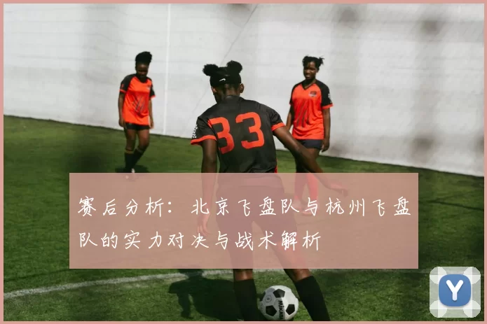 赛后分析:北京飞盘队与杭州飞盘队的实力对决与战术解析