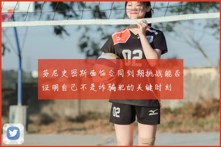 芬尼史密斯面临合同到期挑战能否证明自己不是诈骗犯的关键时刻