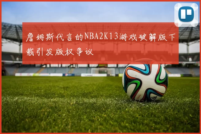 詹姆斯代言的NBA2K13游戏破解版下载引发版权争议