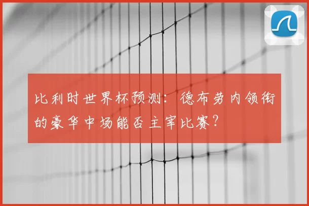 比利时世界杯预测:德布劳内领衔的豪华中场能否主宰比赛?