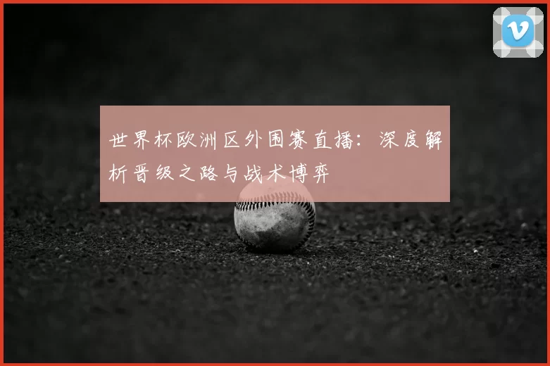 世界杯欧洲区外围赛直播：深度解析晋级之路与战术博弈