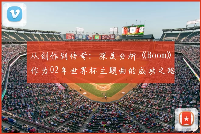 从创作到传奇：深度分析《Boom》作为02年世界杯主题曲的成功之路