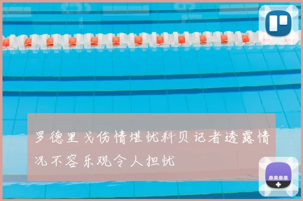 罗德里戈伤情堪忧科贝记者透露情况不容乐观令人担忧
