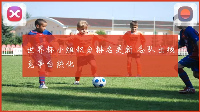 世界杯小组积分排名更新 各队出线竞争白热化