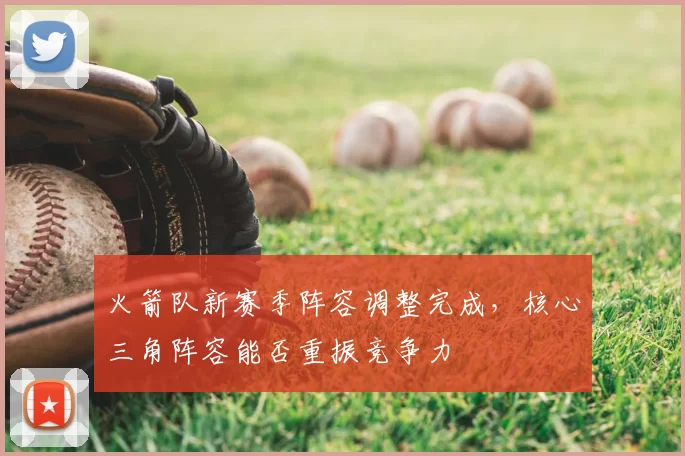 火箭队新赛季阵容调整完成，核心三角阵容能否重振竞争力