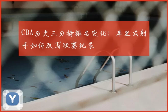 CBA历史三分榜排名变化：库里式射手如何改写联赛纪录