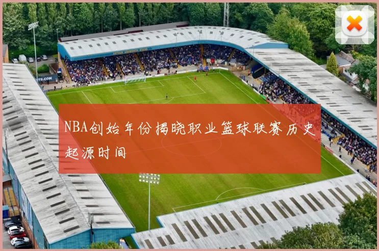 NBA创始年份揭晓职业篮球联赛历史起源时间
