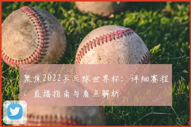 聚焦2022乒乓球世界杯:详细赛程、直播指南与看点解析