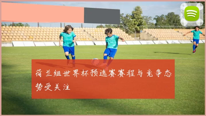 荷兰组世界杯预选赛赛程与竞争态势受关注