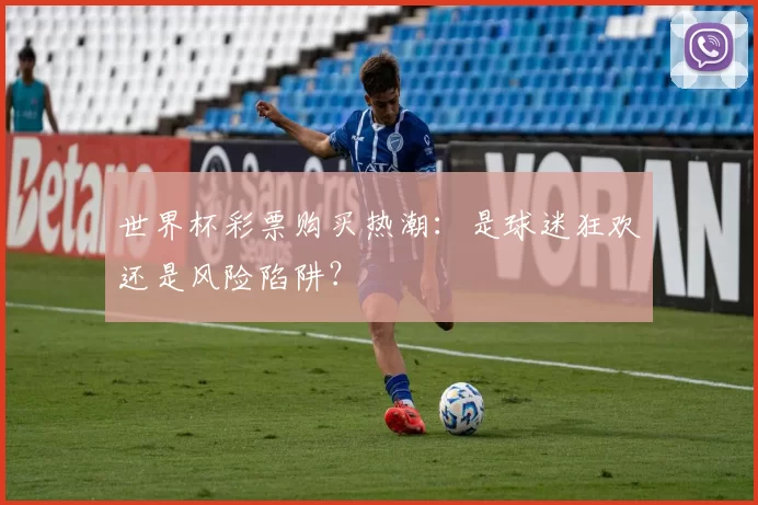 世界杯彩票购买热潮:是球迷狂欢还是风险陷阱?