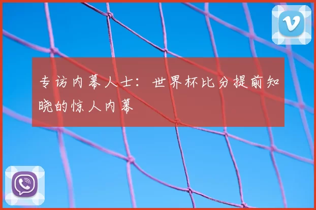 专访内幕人士:世界杯比分提前知晓的惊人内幕