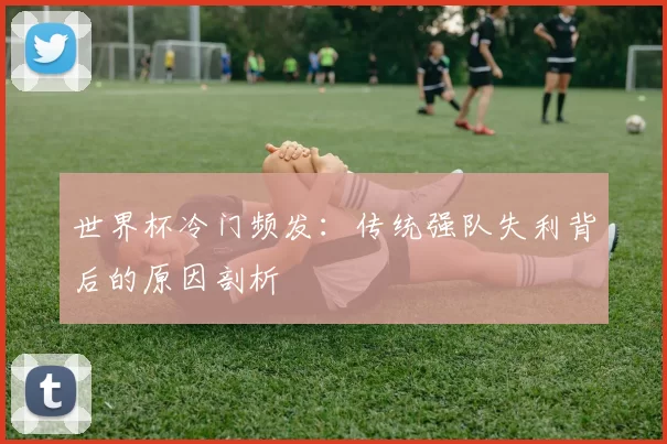 世界杯冷门频发：传统强队失利背后的原因剖析