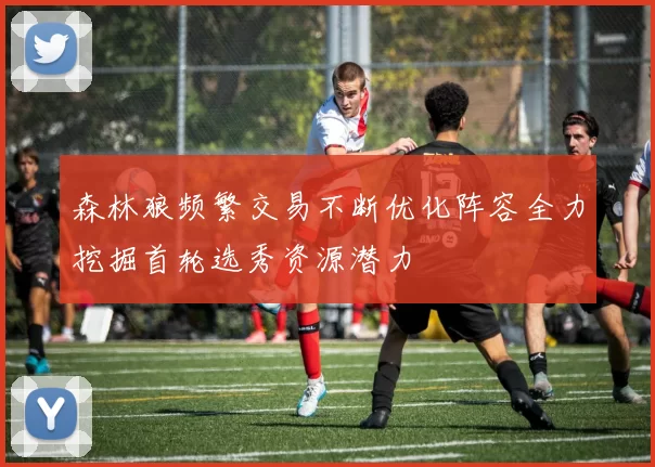 森林狼频繁交易不断优化阵容全力挖掘首轮选秀资源潜力