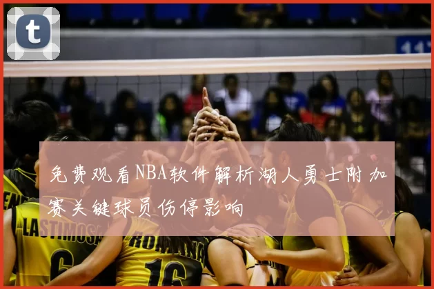 免费观看NBA软件解析湖人勇士附加赛关键球员伤停影响