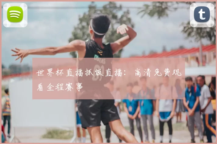 世界杯直播抓饭直播：高清免费观看全程赛事